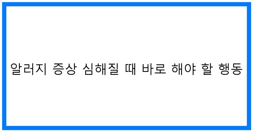 알러지 증상 심해질 때 바로 해야 할 행동 꿀팁!
