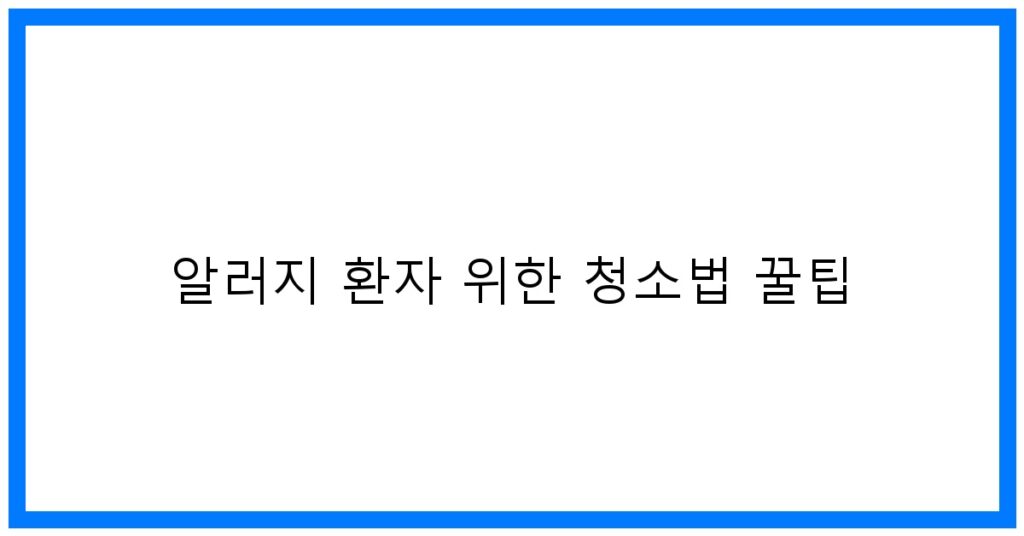알러지 환자 위한 청소법 꿀팁: 쾌적한 집 만들기